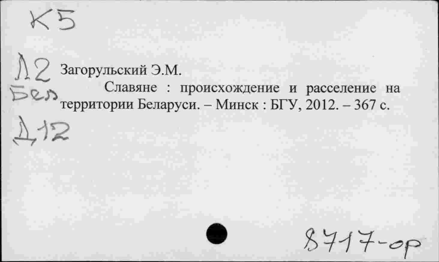 ﻿Загорульский Э.М.
Славяне : происхождение и расселение на территории Беларуси. - Минск : БГУ, 2012. - 367 с.